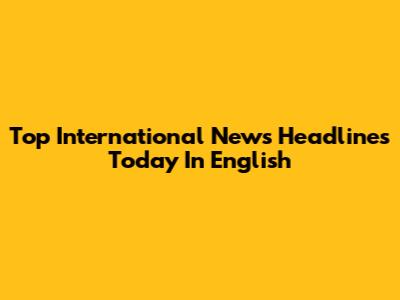 Top International News Headlines Today In English