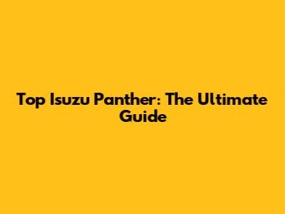 Top Isuzu Panther: The Ultimate Guide
