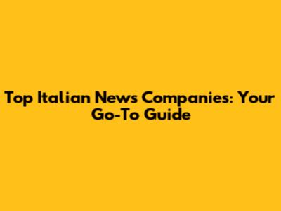 Top Italian News Companies: Your Go-To Guide
