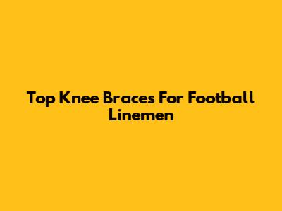 Top Knee Braces For Football Linemen