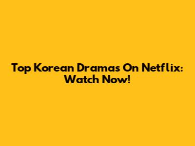 Top Korean Dramas On Netflix: Watch Now!