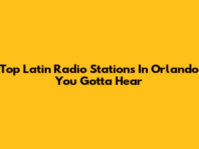 Top Latin Radio Stations In Orlando You Gotta Hear