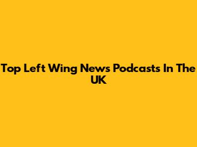 Top Left Wing News Podcasts In The UK