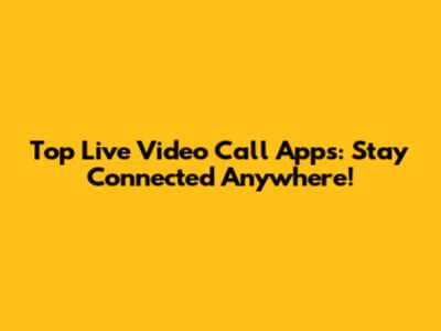 Top Live Video Call Apps: Stay Connected Anywhere!