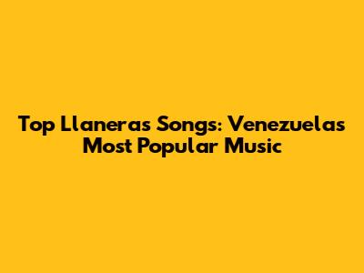 Top Llaneras Songs: Venezuela's Most Popular Music