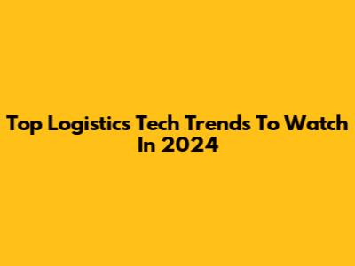 Top Logistics Tech Trends To Watch In 2024