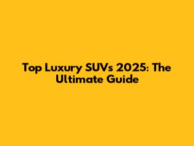 Top Luxury SUVs 2025: The Ultimate Guide