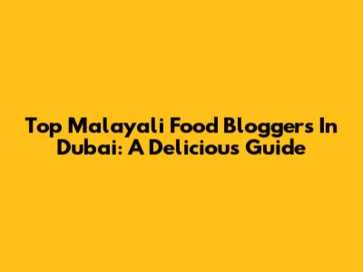 Top Malayali Food Bloggers In Dubai: A Delicious Guide