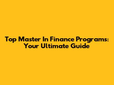 Top Master In Finance Programs: Your Ultimate Guide