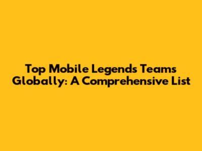 Top Mobile Legends Teams Globally: A Comprehensive List