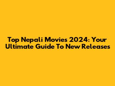 Top Nepali Movies 2024: Your Ultimate Guide To New Releases