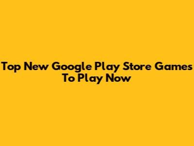 Top New Google Play Store Games To Play Now