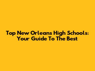 Top New Orleans High Schools: Your Guide To The Best
