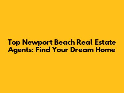 Top Newport Beach Real Estate Agents: Find Your Dream Home