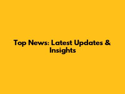 Top News: Latest Updates & Insights