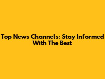 Top News Channels: Stay Informed With The Best
