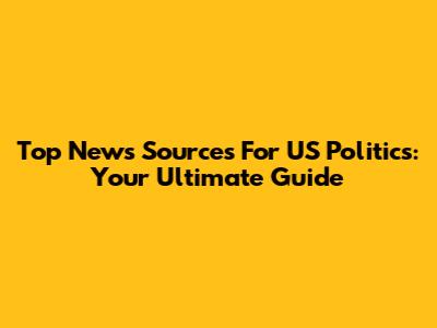 Top News Sources For US Politics: Your Ultimate Guide