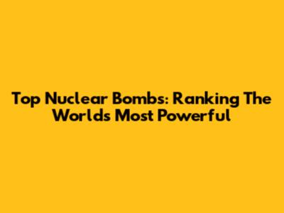 Top Nuclear Bombs: Ranking The World's Most Powerful
