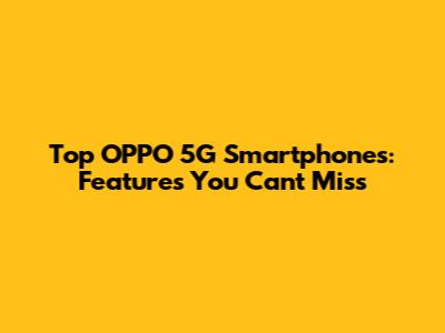Top OPPO 5G Smartphones: Features You Can't Miss