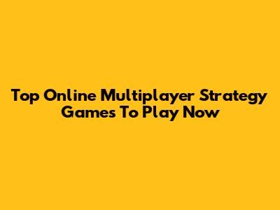 Top Online Multiplayer Strategy Games To Play Now