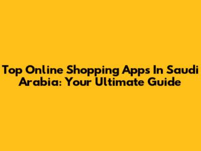 Top Online Shopping Apps In Saudi Arabia: Your Ultimate Guide