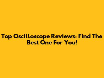 Top Oscilloscope Reviews: Find The Best One For You!