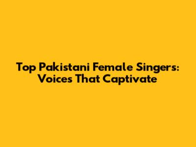 Top Pakistani Female Singers: Voices That Captivate