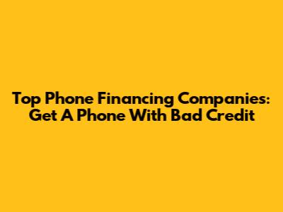 Top Phone Financing Companies: Get A Phone With Bad Credit