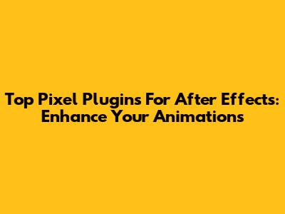 Top Pixel Plugins For After Effects: Enhance Your Animations