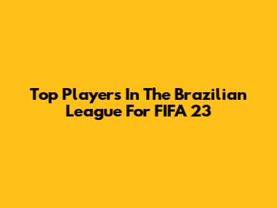 Top Players In The Brazilian League For FIFA 23