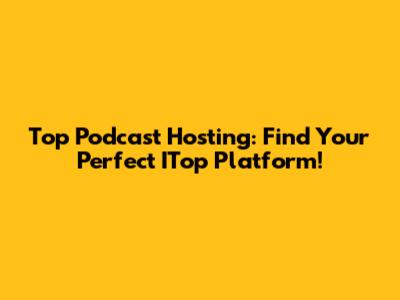 Top Podcast Hosting: Find Your Perfect ITop Platform!