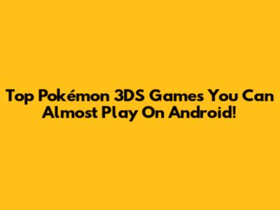 Top Pokémon 3DS Games You Can Almost Play On Android!