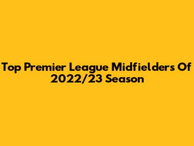 Top Premier League Midfielders Of 2022/23 Season