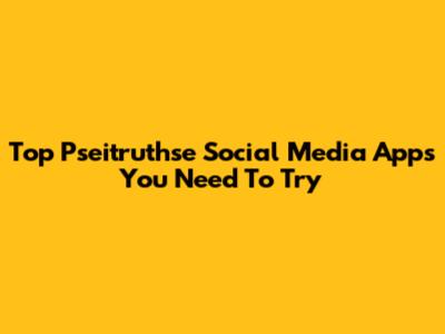 Top Pseitruthse Social Media Apps You Need To Try