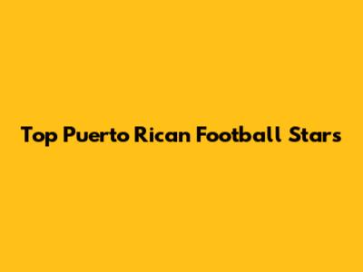 Top Puerto Rican Football Stars