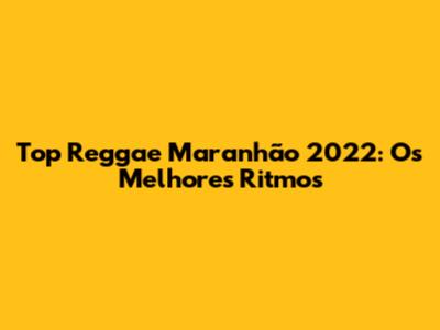 Top Reggae Maranhão 2022: Os Melhores Ritmos