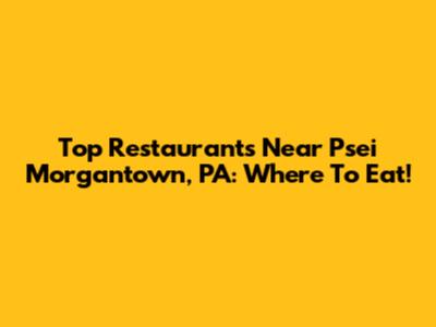 Top Restaurants Near Psei Morgantown, PA: Where To Eat!