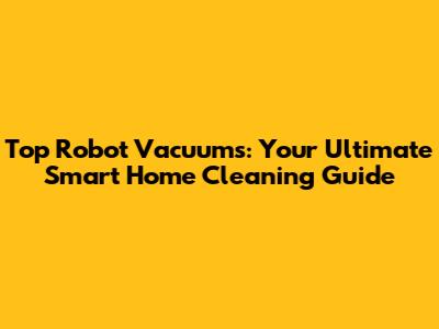 Top Robot Vacuums: Your Ultimate Smart Home Cleaning Guide