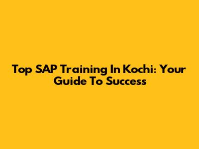Top SAP Training In Kochi: Your Guide To Success