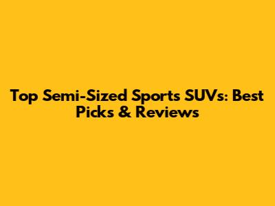 Top Semi-Sized Sports SUVs: Best Picks & Reviews