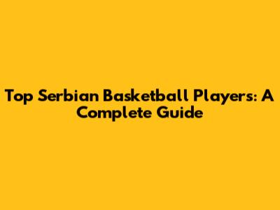 Top Serbian Basketball Players: A Complete Guide