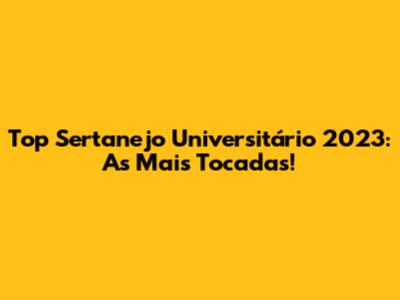 Top Sertanejo Universitário 2023: As Mais Tocadas!