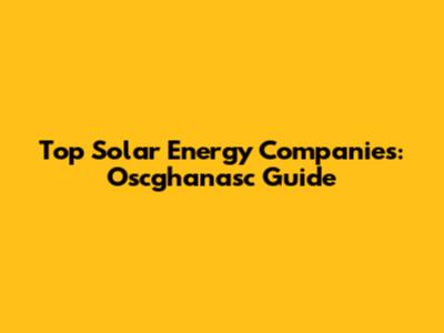 Top Solar Energy Companies: Oscghanasc Guide