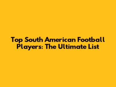 Top South American Football Players: The Ultimate List