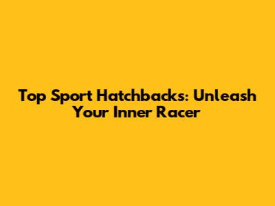 Top Sport Hatchbacks: Unleash Your Inner Racer