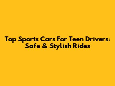 Top Sports Cars For Teen Drivers: Safe & Stylish Rides