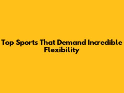 Top Sports That Demand Incredible Flexibility