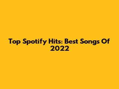 Top Spotify Hits: Best Songs Of 2022