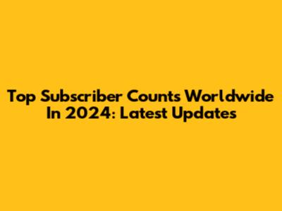 Top Subscriber Counts Worldwide In 2024: Latest Updates