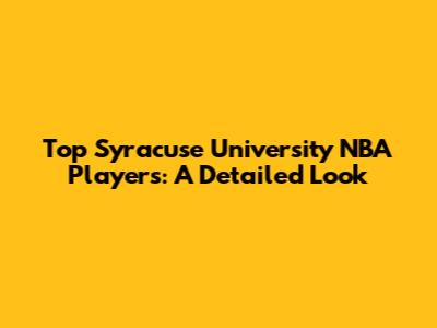 Top Syracuse University NBA Players: A Detailed Look